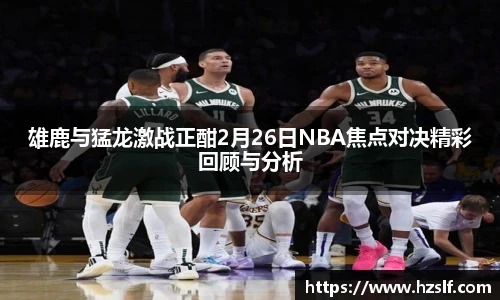 雄鹿与猛龙激战正酣2月26日NBA焦点对决精彩回顾与分析