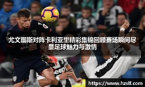 尤文图斯对阵卡利亚里精彩集锦回顾赛场瞬间尽显足球魅力与激情