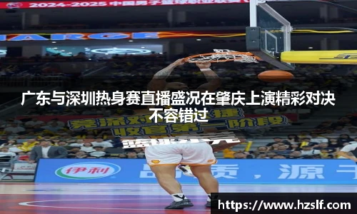 广东与深圳热身赛直播盛况在肇庆上演精彩对决不容错过