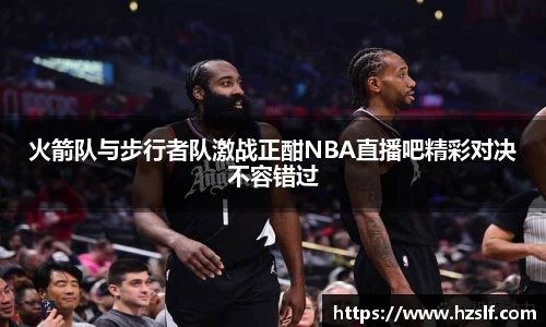 火箭队与步行者队激战正酣NBA直播吧精彩对决不容错过
